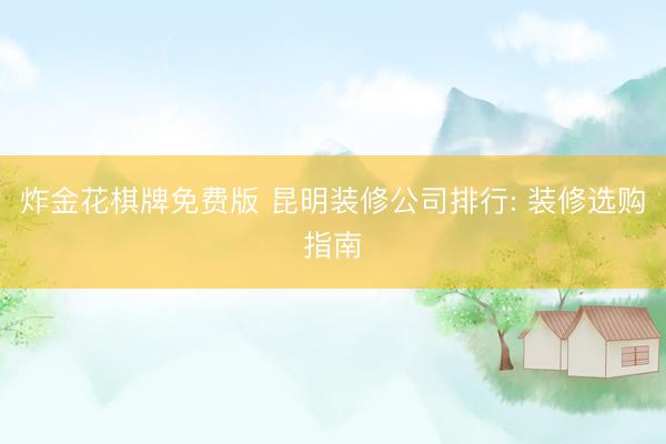 炸金花棋牌免费版 昆明装修公司排行: 装修选购指南
