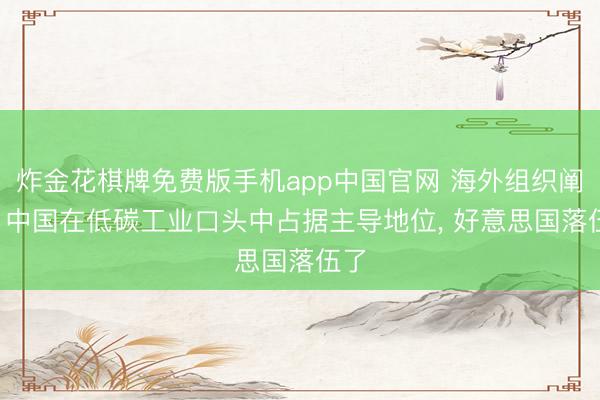 炸金花棋牌免费版手机app中国官网 海外组织阐明: 中国在低碳工业口头中占据主导地位, 好意思国落伍了