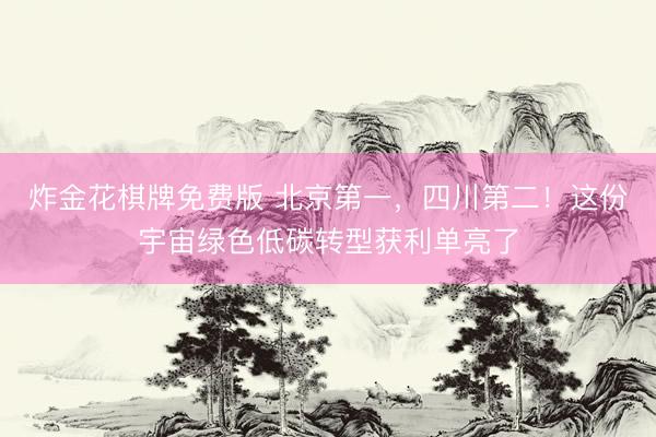 炸金花棋牌免费版 北京第一，四川第二！这份宇宙绿色低碳转型获利单亮了