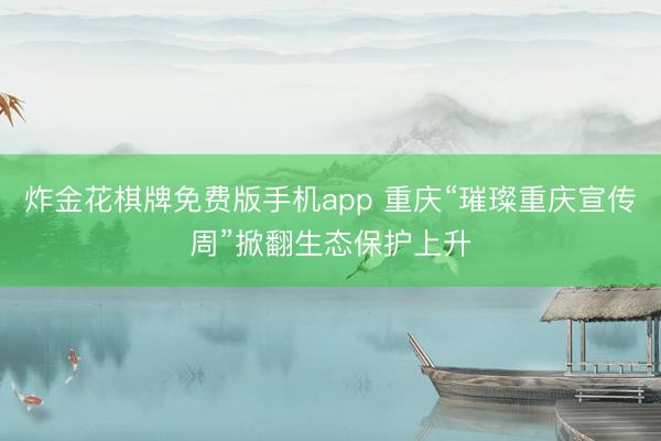炸金花棋牌免费版手机app 重庆“璀璨重庆宣传周”掀翻生态保护上升