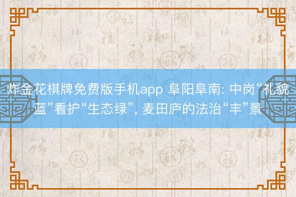 炸金花棋牌免费版手机app 阜阳阜南: 中岗“礼貌蓝”看护“生态绿”， 麦田庐的法治“丰”景
