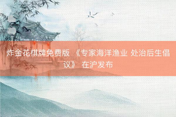 炸金花棋牌免费版 《专家海洋渔业 处治后生倡议》 在沪发布