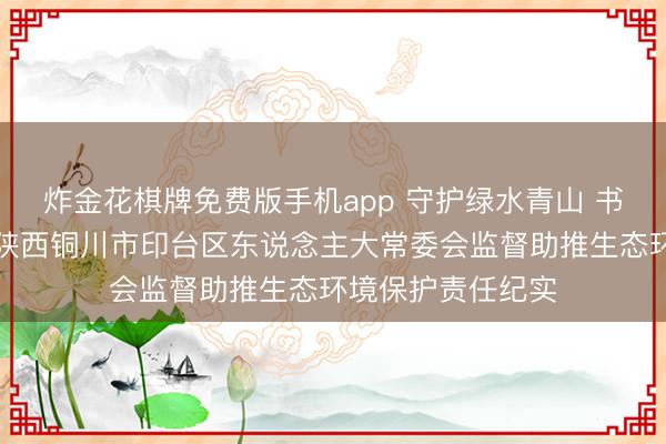 炸金花棋牌免费版手机app 守护绿水青山 书写生态答卷——陕西铜川市印台区东说念主大常委会监督助推生态环境保护责任纪实