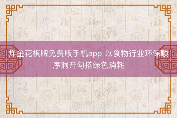 炸金花棋牌免费版手机app 以食物行业环保顺序洞开勾搭绿色消耗