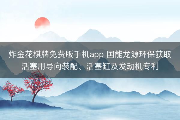炸金花棋牌免费版手机app 国能龙源环保获取活塞用导向装配、活塞缸及发动机专利