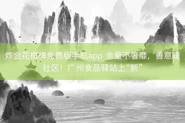 炸金花棋牌免费版手机app 余量不奢靡,善意暖社区!广州食品驿站上“新”
