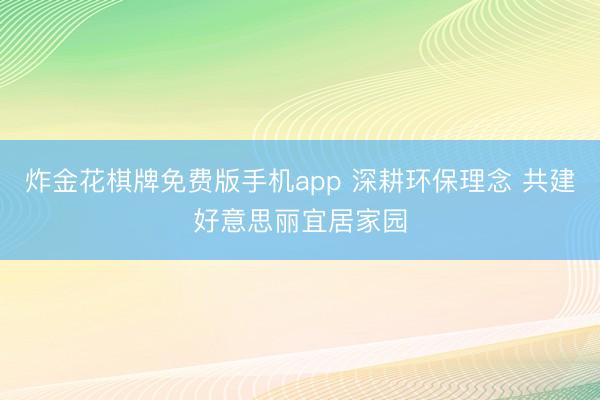 炸金花棋牌免费版手机app 深耕环保理念 共建好意思丽宜居家园