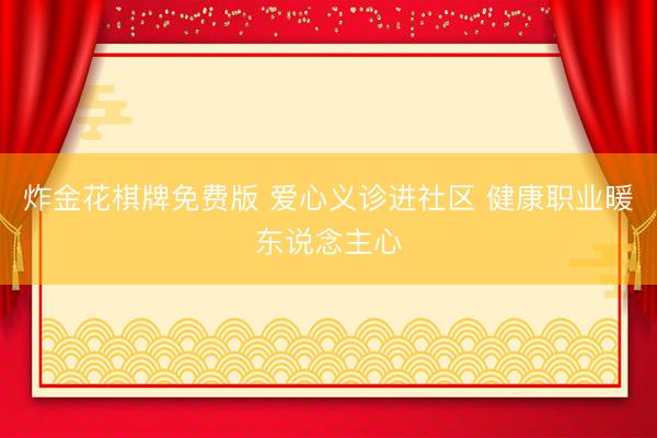 炸金花棋牌免费版 爱心义诊进社区 健康职业暖东说念主心