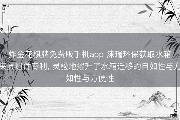 炸金花棋牌免费版手机app 涞瑞环保获取水箱迁移夹具组件专利, 灵验地擢升了水箱迁移的自如性与方便性