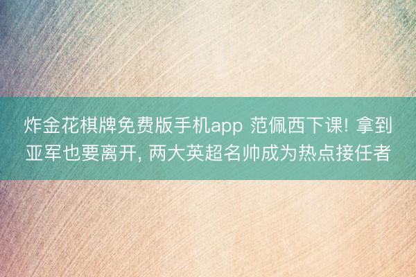 炸金花棋牌免费版手机app 范佩西下课! 拿到亚军也要离开, 两大英超名帅成为热点接任者