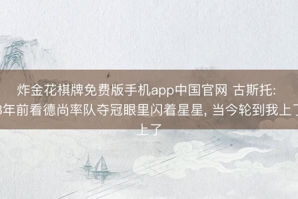 炸金花棋牌免费版手机app中国官网 古斯托: 8年前看德尚率队夺冠眼里闪着星星， 当今轮到我上了