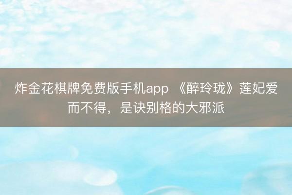 炸金花棋牌免费版手机app 《醉玲珑》莲妃爱而不得，是诀别格的大邪派
