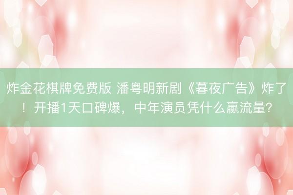 炸金花棋牌免费版 潘粤明新剧《暮夜广告》炸了！开播1天口碑爆，中年演员凭什么赢流量？