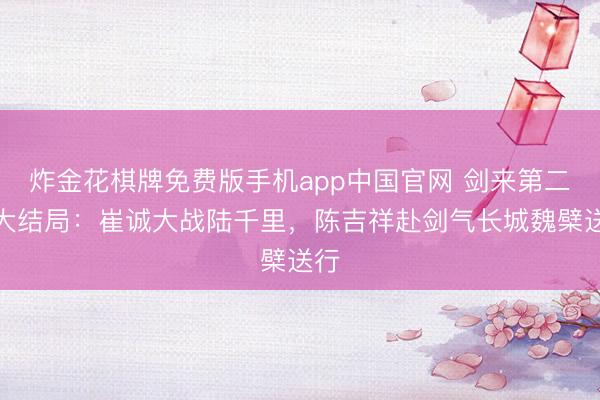炸金花棋牌免费版手机app中国官网 剑来第二季大结局：崔诚大战陆千里，陈吉祥赴剑气长城魏檗送行