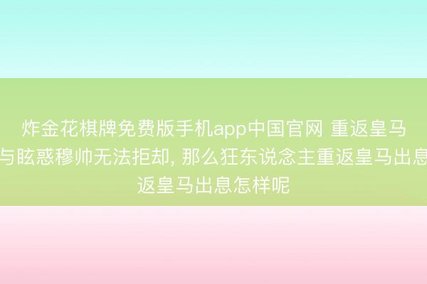 炸金花棋牌免费版手机app中国官网 重返皇马的挑战与眩惑穆帅无法拒却， 那么狂东说念主重返皇马出息怎样呢