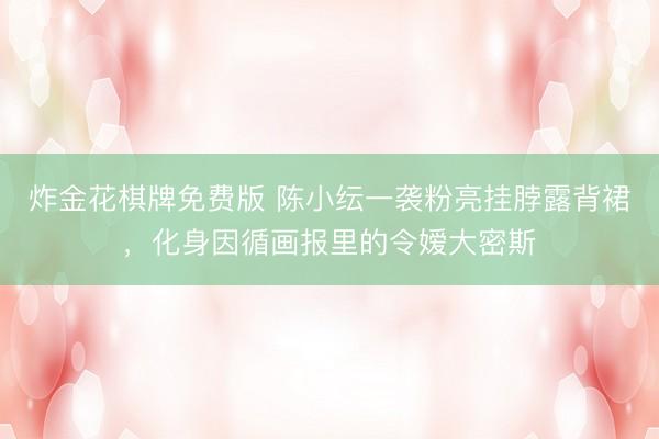 炸金花棋牌免费版 陈小纭一袭粉亮挂脖露背裙,化身因循画报里的令嫒大密斯