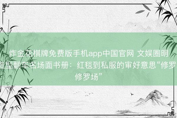 炸金花棋牌免费版手机app中国官网 文娱圈明星造型翻车名场面书册：红毯到私服的审好意思“修罗场”