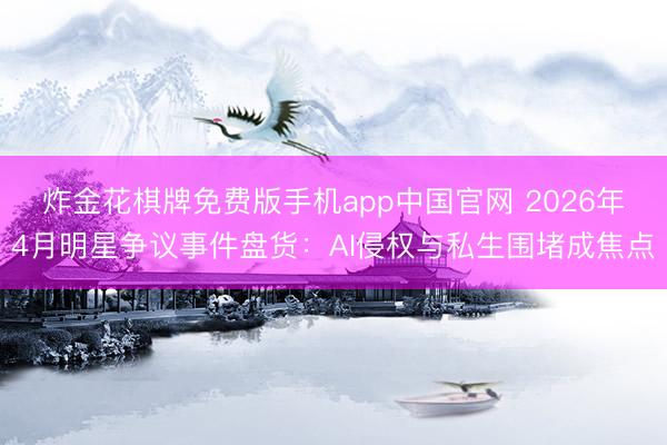 炸金花棋牌免费版手机app中国官网 2026年4月明星争议事件盘货：AI侵权与私生围堵成焦点