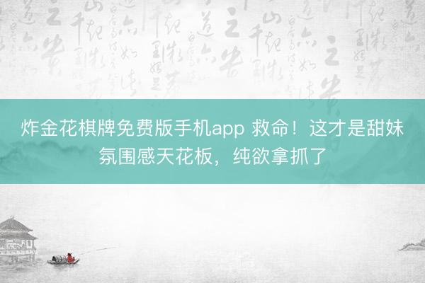 炸金花棋牌免费版手机app 救命!这才是甜妹氛围感天花板,纯欲拿抓了