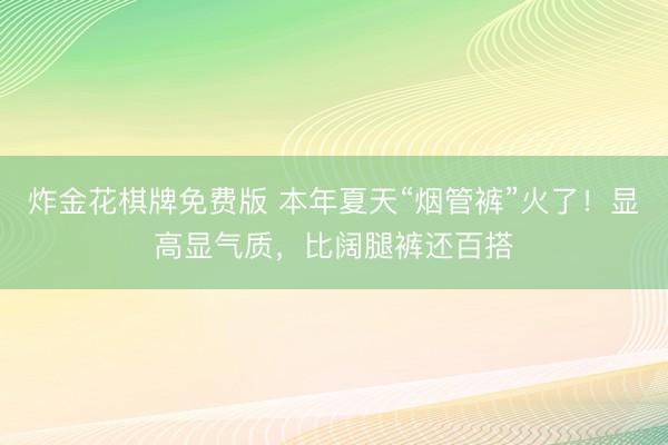 炸金花棋牌免费版 本年夏天“烟管裤”火了！显高显气质，比阔腿裤还百搭