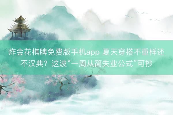 炸金花棋牌免费版手机app 夏天穿搭不重样还不汉典？这波“一周从简失业公式”可抄