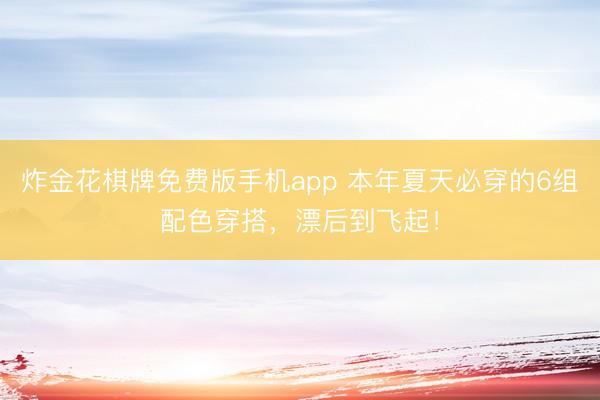 炸金花棋牌免费版手机app 本年夏天必穿的6组配色穿搭，漂后到飞起！