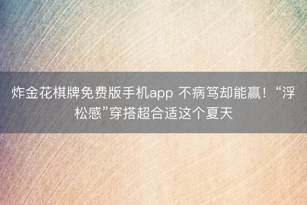 炸金花棋牌免费版手机app 不病笃却能赢!“浮松感”穿搭超合适这个夏天