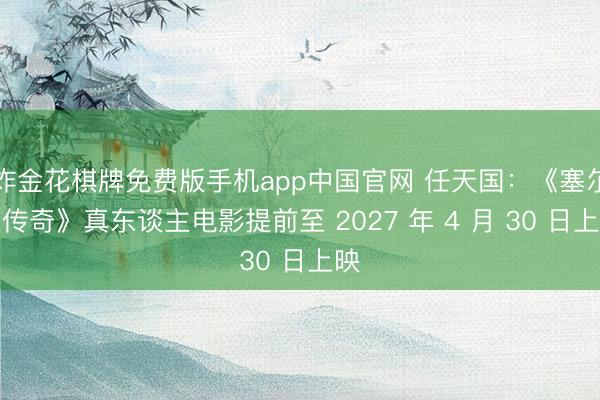 炸金花棋牌免费版手机app中国官网 任天国：《塞尔达传奇》真东谈主电影提前至 2027 年 4 月 30 日上映