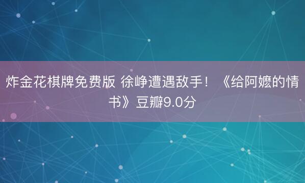 炸金花棋牌免费版 徐峥遭遇敌手！《给阿嬷的情书》豆瓣9.0分