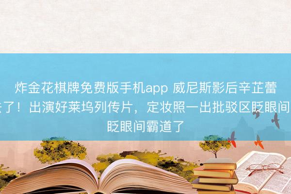 炸金花棋牌免费版手机app 威尼斯影后辛芷蕾豁出去了！出演好莱坞列传片，定妆照一出批驳区眨眼间霸道了