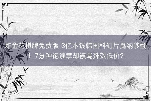 炸金花棋牌免费版 3亿本钱韩国科幻片戛纳吵翻！7分钟饱读掌却被骂殊效低价？