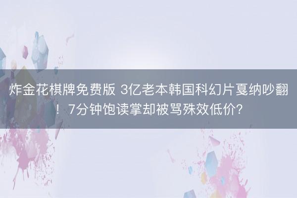 炸金花棋牌免费版 3亿老本韩国科幻片戛纳吵翻！7分钟饱读掌却被骂殊效低价？