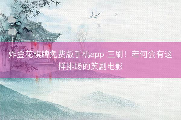 炸金花棋牌免费版手机app 三刷！若何会有这样排场的笑剧电影