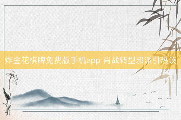 炸金花棋牌免费版手机app 肖战转型邪派引热议
