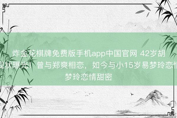 炸金花棋牌免费版手机app中国官网 42岁胡彦斌现状曝光!曾与郑爽相恋,如今与小15岁易梦玲恋情甜密