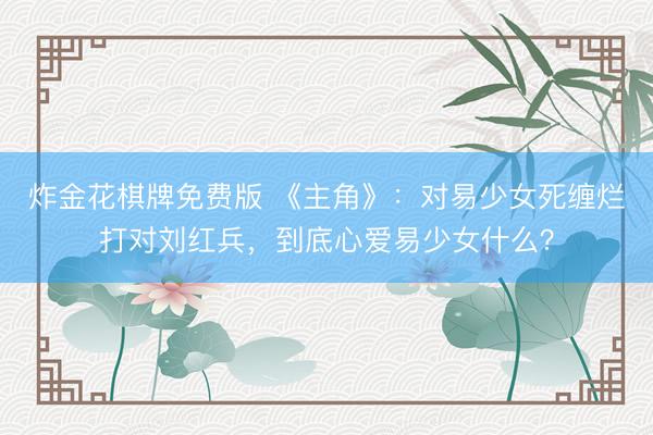 炸金花棋牌免费版 《主角》:对易少女死缠烂打对刘红兵,到底心爱易少女什么?