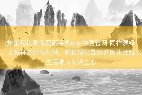 炸金花棋牌免费版手机app中国官网 同样演绎饥饿景况,王铁柱凭经历共情,科班演员却因穷困生活难入东谈主心