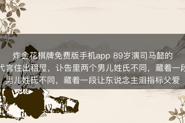 炸金花棋牌免费版手机app 89岁演司马懿的老戏骨走了！推辞千万代言住出租屋，讣告里两个男儿姓氏不同，藏着一段让东说念主泪指标父爱
