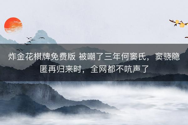 炸金花棋牌免费版 被嘲了三年何窦氏，窦骁隐匿再归来时，全网都不吭声了