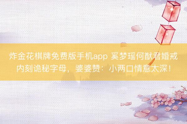炸金花棋牌免费版手机app 奚梦瑶何猷君婚戒内刻诡秘字母，婆婆赞：小两口情意太深！