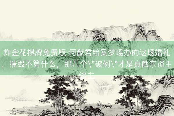 炸金花棋牌免费版 何猷君给奚梦瑶办的这场婚礼,摧毁不算什么,那几个