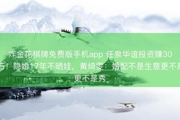 炸金花棋牌免费版手机app 任泉华谊投资赚3000万！隐婚17年不晒娃，黄绮雯：婚配不是生意更不是秀