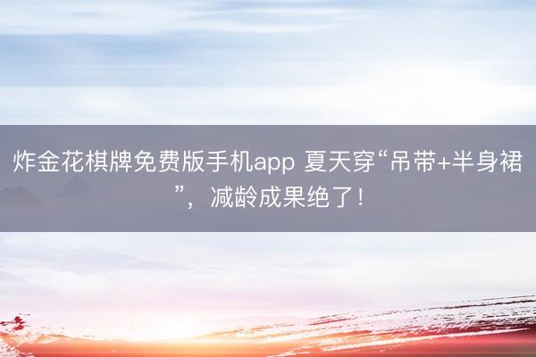 炸金花棋牌免费版手机app 夏天穿“吊带+半身裙”,减龄成果绝了!