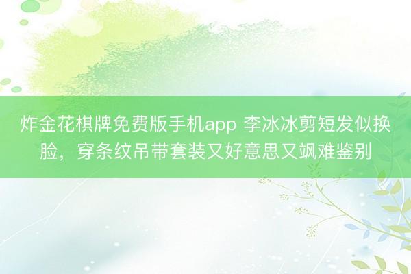 炸金花棋牌免费版手机app 李冰冰剪短发似换脸,穿条纹吊带套装又好意思又飒难鉴别