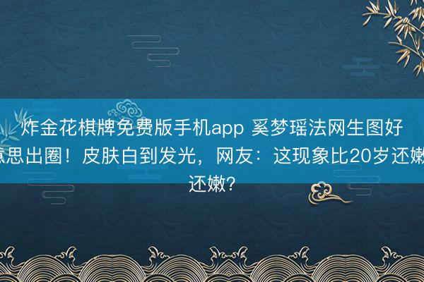 炸金花棋牌免费版手机app 奚梦瑶法网生图好意思出圈！皮肤白到发光，网友：这现象比20岁还嫩？