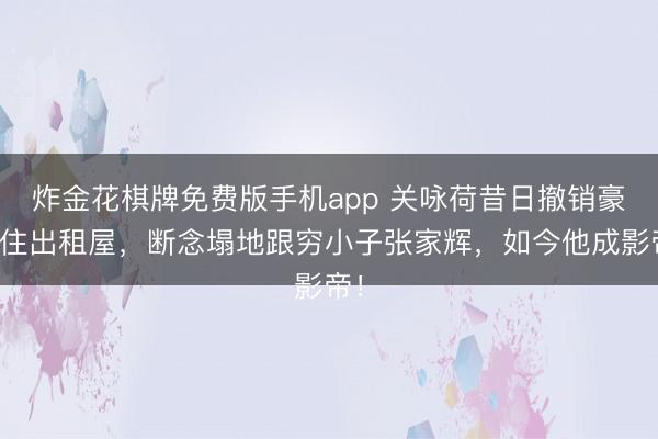 炸金花棋牌免费版手机app 关咏荷昔日撤销豪宅住出租屋,断念塌地跟穷小子张家辉,如今他成影帝!