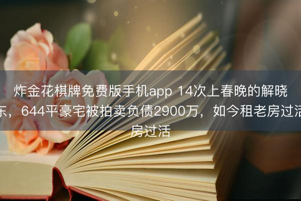 炸金花棋牌免费版手机app 14次上春晚的解晓东，644平豪宅被拍卖负债2900万，如今租老房过活