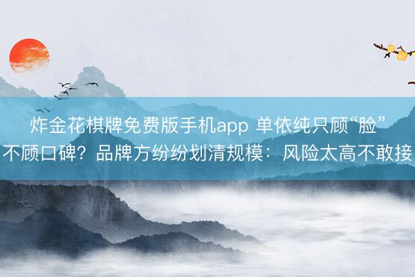 炸金花棋牌免费版手机app 单依纯只顾“脸”不顾口碑?品牌方纷纷划清规模:风险太高不敢接