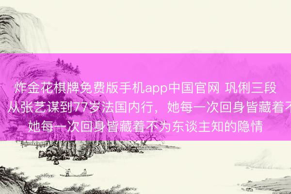 炸金花棋牌免费版手机app中国官网 巩俐三段情感三个男东谈主:从张艺谋到77岁法国内行,她每一次回身皆藏着不为东谈主知的隐情