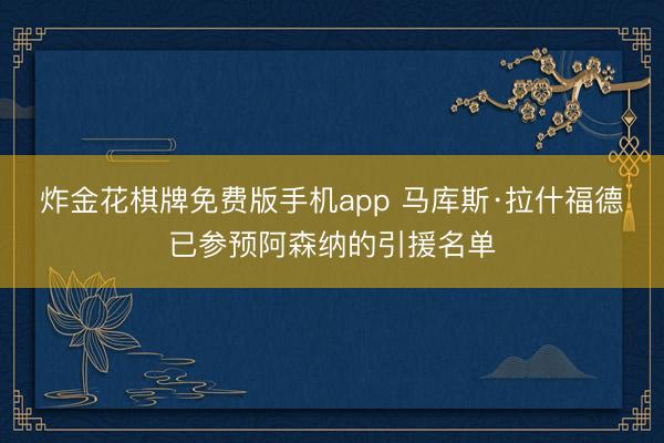炸金花棋牌免费版手机app 马库斯·拉什福德已参预阿森纳的引援名单